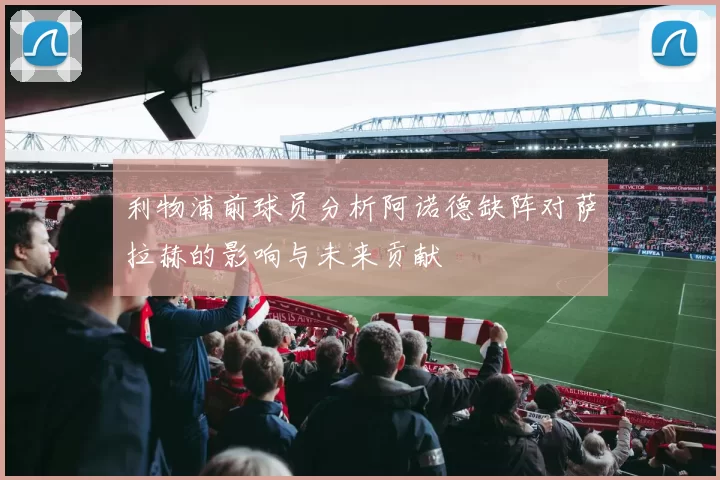 利物浦前球员分析阿诺德缺阵对萨拉赫的影响与未来贡献