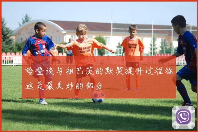 哈登谈与祖巴茨的默契提升过程称这是最美妙的部分