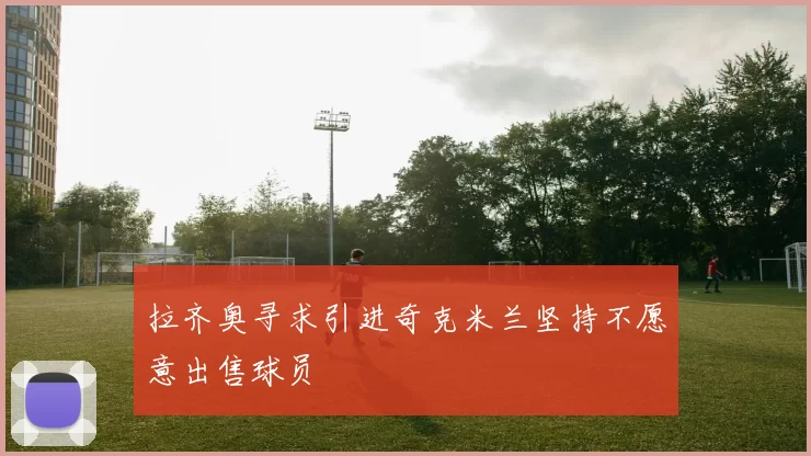 拉齐奥寻求引进奇克米兰坚持不愿意出售球员