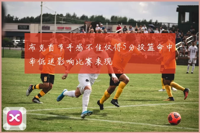 布克首节手感不佳仅得5分投篮命中率低迷影响比赛表现