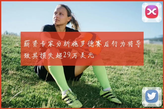 薪资专家分析施罗德赛后行为将导致其损失超29万美元