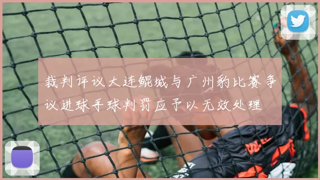 裁判评议大连鲲城与广州豹比赛争议进球手球判罚应予以无效处理