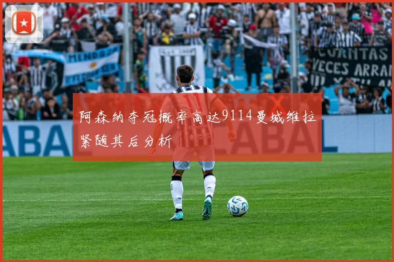 阿森纳夺冠概率高达9114曼城维拉紧随其后分析