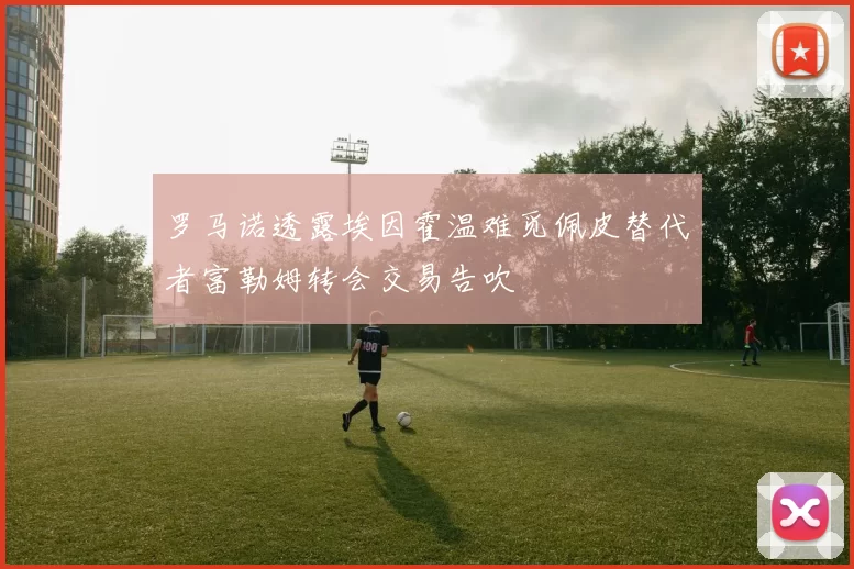 罗马诺透露埃因霍温难觅佩皮替代者富勒姆转会交易告吹