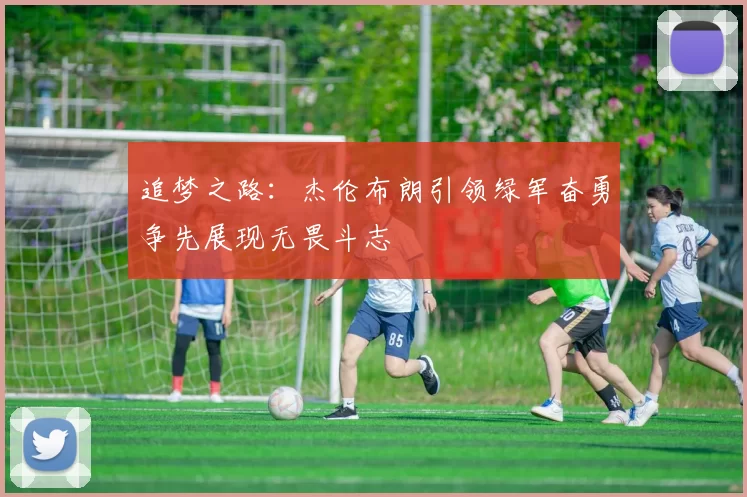 追梦之路：杰伦布朗引领绿军奋勇争先展现无畏斗志