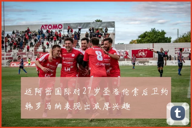 迈阿密国际对27岁圣洛伦索后卫约韩罗马纳表现出浓厚兴趣