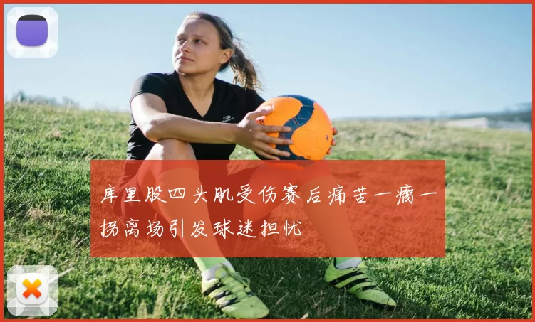 库里股四头肌受伤赛后痛苦一瘸一拐离场引发球迷担忧