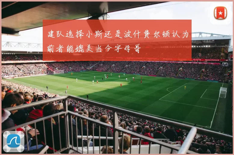 建队选择小斯还是波什费尔顿认为前者能媲美当今字母哥