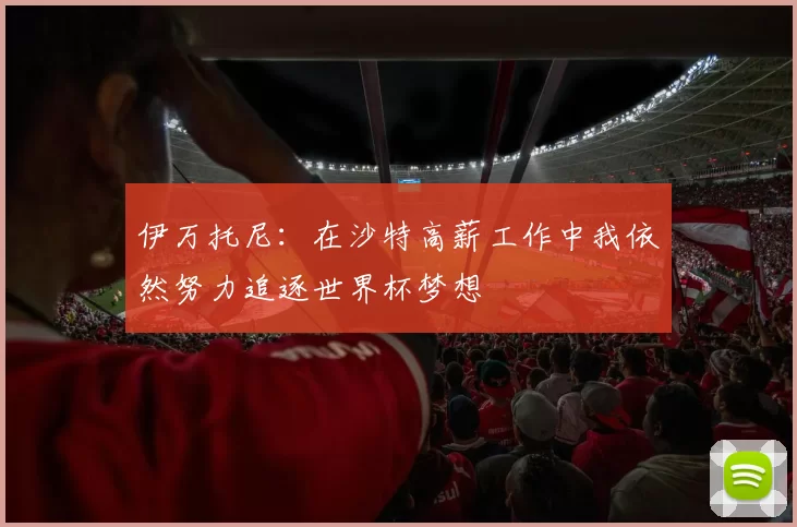 伊万托尼：在沙特高薪工作中我依然努力追逐世界杯梦想