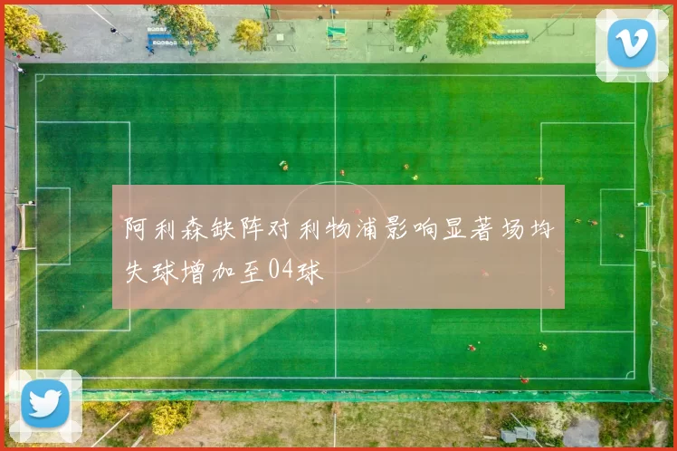 阿利森缺阵对利物浦影响显著场均失球增加至04球