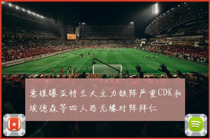 意媒曝亚特兰大主力缺阵严重CDK和埃德森等四人恐无缘对阵拜仁