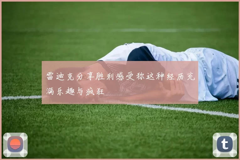 雷迪克分享胜利感受称这种经历充满乐趣与疯狂