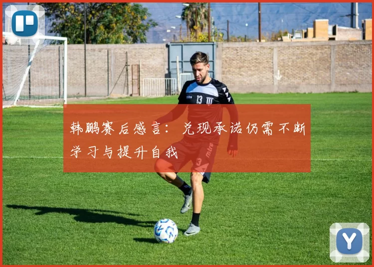 韩鹏赛后感言：兑现承诺仍需不断学习与提升自我