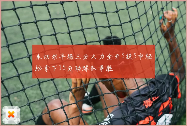 米切尔半场三分火力全开5投5中轻松拿下15分助球队争胜