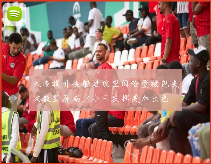 大洛提升快船进攻空间哈登被包夹次数显著减少小卡发挥更加出色