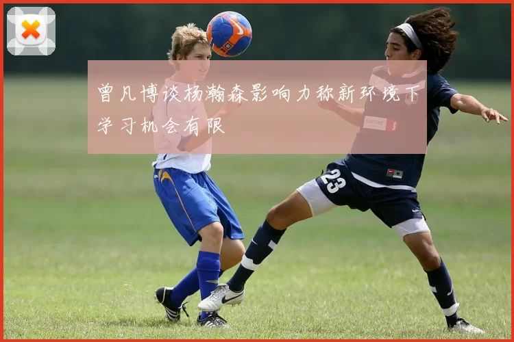 曾凡博谈杨瀚森影响力称新环境下学习机会有限