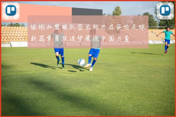 徐彬加盟狼队签长约开启英伦足球新篇章勇敢追梦展现中国力量