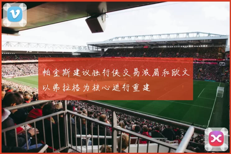 帕金斯建议独行侠交易浓眉和欧文以弗拉格为核心进行重建