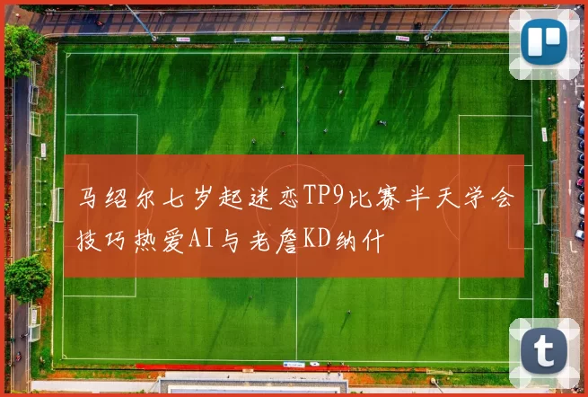 马绍尔七岁起迷恋TP9比赛半天学会技巧热爱AI与老詹KD纳什