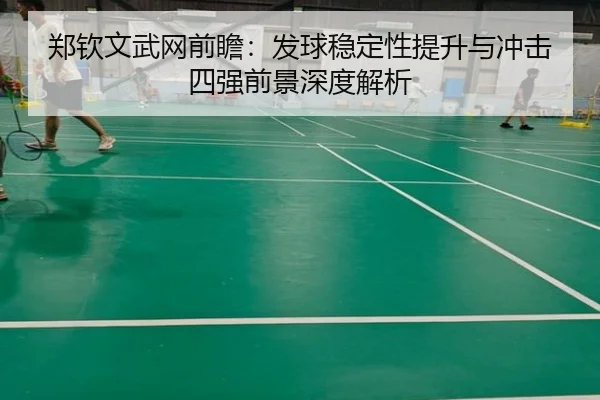 郑钦文武网前瞻：发球稳定性提升与冲击四强前景深度解析